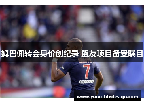 姆巴佩转会身价创纪录 盟友项目备受瞩目