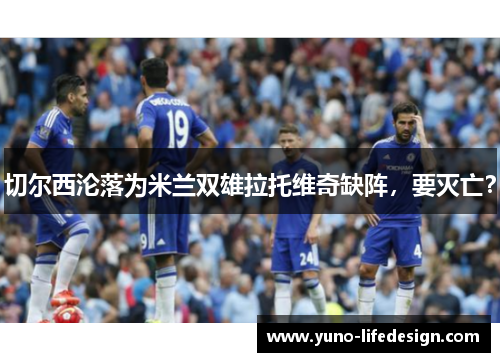 切尔西沦落为米兰双雄拉托维奇缺阵，要灭亡？